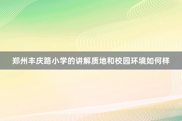 郑州丰庆路小学的讲解质地和校园环境如何样